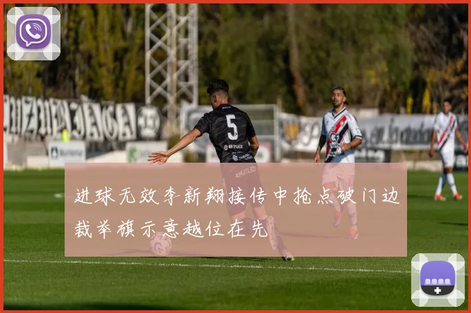 进球无效李新翔接传中抢点破门边裁举旗示意越位在先