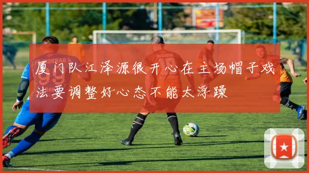 厦门队江泽源很开心在主场帽子戏法要调整好心态不能太浮躁