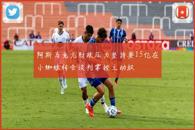 阿斯马竞无财政压力坚持要15亿在小蜘蛛转会谈判掌控主动权