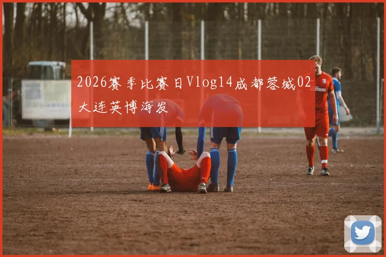 2026赛季比赛日Vlog14成都蓉城02大连英博海发