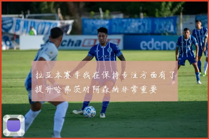 拉亚本赛季我在保持专注方面有了提升哈弗茨对阿森纳非常重要