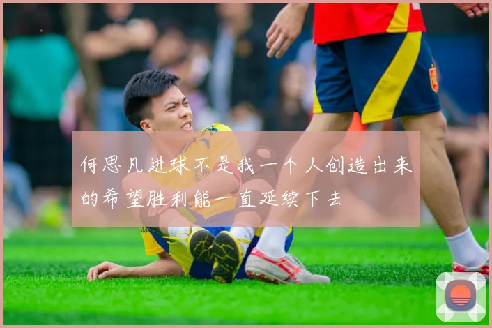 何思凡进球不是我一个人创造出来的希望胜利能一直延续下去