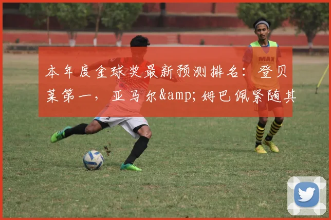 本年度金球奖最新预测排名：登贝莱第一，亚马尔&姆巴佩紧随其后