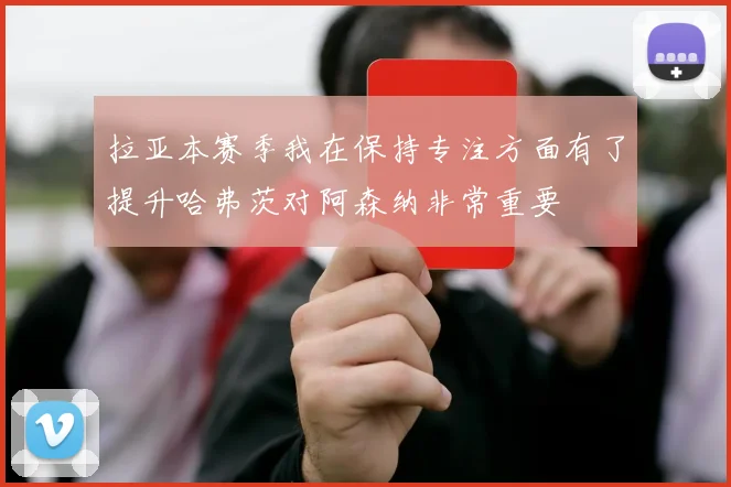 拉亚本赛季我在保持专注方面有了提升哈弗茨对阿森纳非常重要